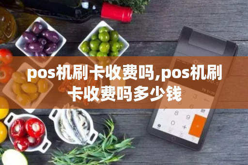 pos机刷卡收费吗,pos机刷卡收费吗多少钱-第1张图片-POS机中心