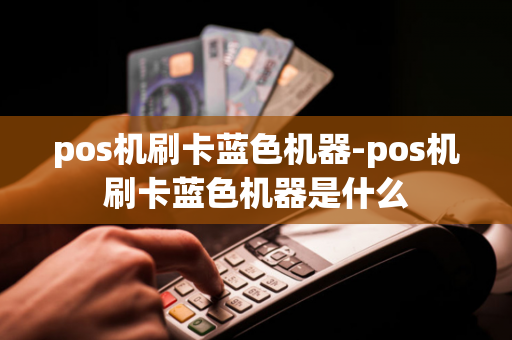 pos机刷卡蓝色机器-pos机刷卡蓝色机器是什么