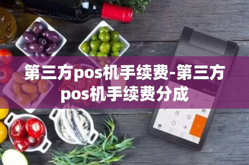 第三方pos机手续费-第三方pos机手续费分成