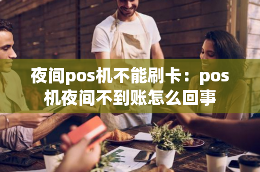 夜间pos机不能刷卡：pos机夜间不到账怎么回事