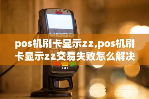 pos机刷卡显示zz,pos机刷卡显示zz交易失败怎么解决-第1张图片-POS机中心