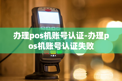 办理pos机账号认证-办理pos机账号认证失败-第1张图片-POS机中心