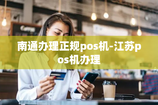 南通办理正规pos机-江苏pos机办理-第1张图片-POS机中心