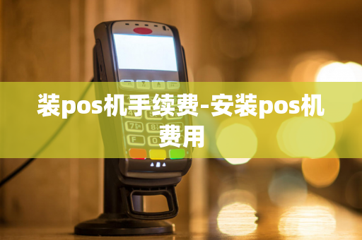 装pos机手续费-安装pos机费用-第1张图片-POS机中心