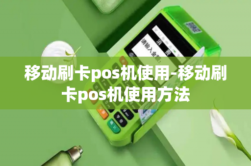 移动刷卡pos机使用-移动刷卡pos机使用方法-第1张图片-POS机中心