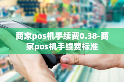 商家pos机手续费0.38-商家pos机手续费标准-第1张图片-POS机中心