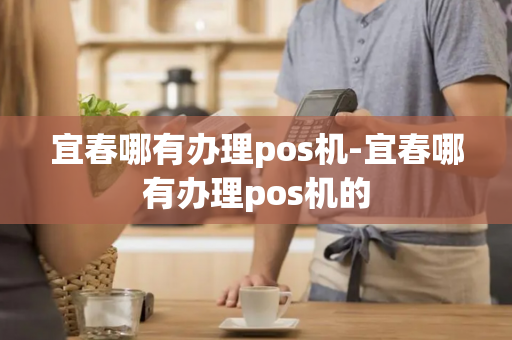 宜春哪有办理pos机-宜春哪有办理pos机的