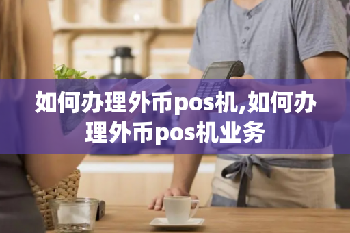 如何办理外币pos机,如何办理外币pos机业务