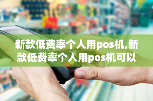 新款低费率个人用pos机,新款低费率个人用pos机可以吗