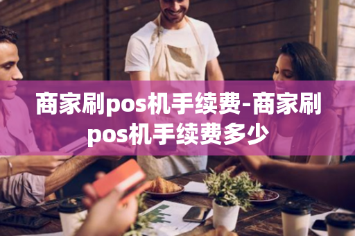 商家刷pos机手续费-商家刷pos机手续费多少-第1张图片-POS机中心