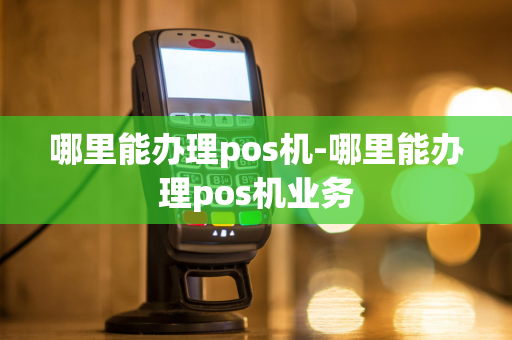 哪里能办理pos机-哪里能办理pos机业务-第1张图片-POS机中心