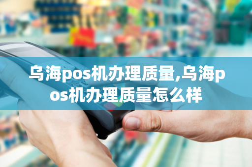 乌海pos机办理质量,乌海pos机办理质量怎么样