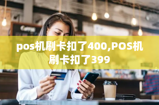 pos机刷卡扣了400,POS机刷卡扣了399