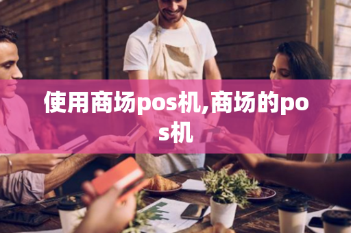 使用商场pos机,商场的pos机-第1张图片-POS机中心