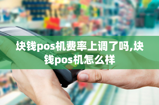 块钱pos机费率上调了吗,块钱pos机怎么样