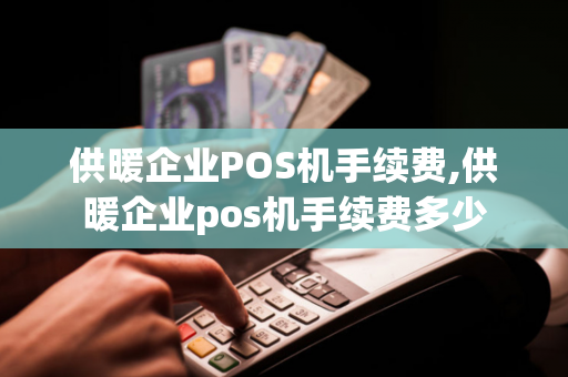 供暖企业POS机手续费,供暖企业pos机手续费多少-第1张图片-POS机中心