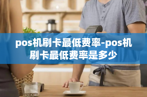 pos机刷卡最低费率-pos机刷卡最低费率是多少-第1张图片-POS机中心