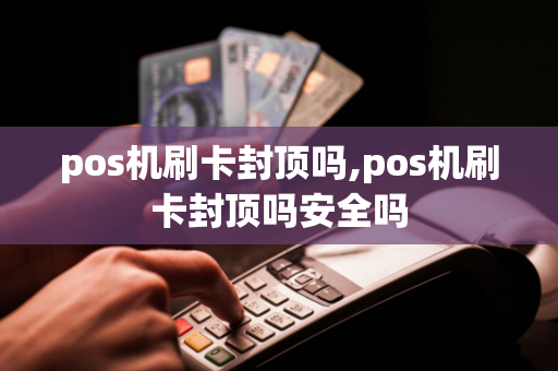 pos机刷卡封顶吗,pos机刷卡封顶吗安全吗-第1张图片-POS机中心