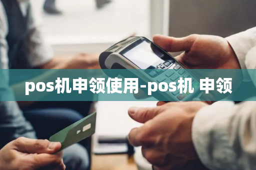 pos机申领使用-pos机 申领-第1张图片-POS机中心