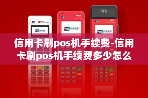 信用卡刷pos机手续费-信用卡刷pos机手续费多少怎么算