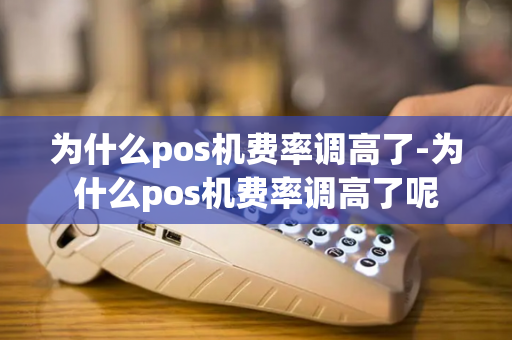 为什么pos机费率调高了-为什么pos机费率调高了呢