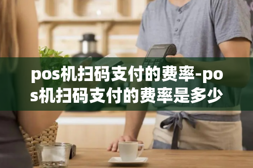 pos机扫码支付的费率-pos机扫码支付的费率是多少