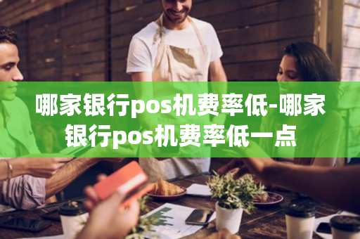 哪家银行pos机费率低-哪家银行pos机费率低一点