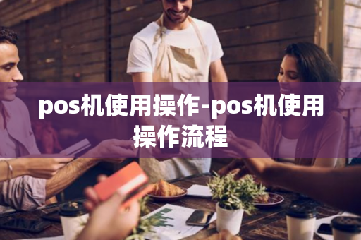 pos机使用操作-pos机使用操作流程-第1张图片-POS机中心