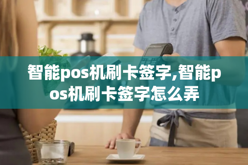 智能pos机刷卡签字,智能pos机刷卡签字怎么弄