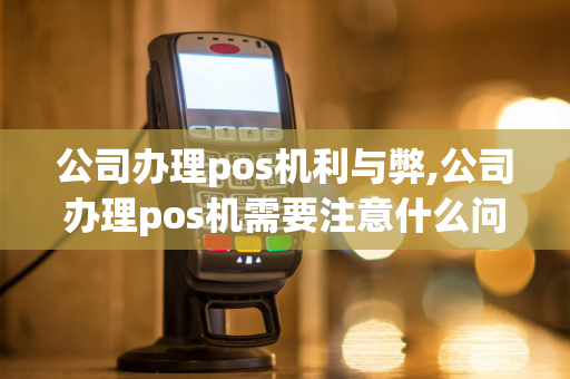 公司办理pos机利与弊,公司办理pos机需要注意什么问题