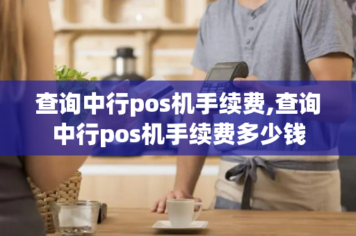 查询中行pos机手续费,查询中行pos机手续费多少钱