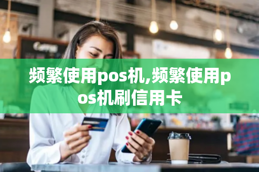 频繁使用pos机,频繁使用pos机刷信用卡-第1张图片-POS机中心