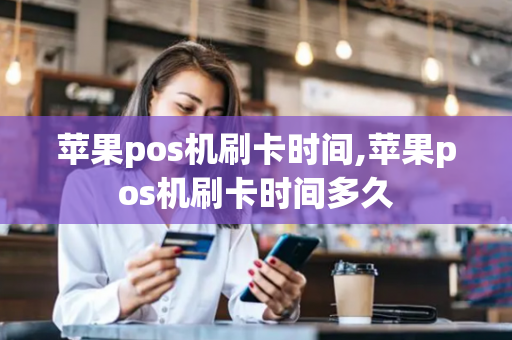 苹果pos机刷卡时间,苹果pos机刷卡时间多久