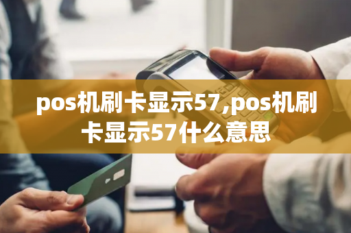 pos机刷卡显示57,pos机刷卡显示57什么意思