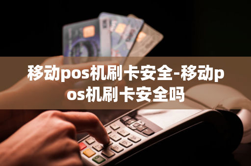 移动pos机刷卡安全-移动pos机刷卡安全吗