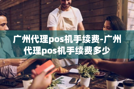 广州代理pos机手续费-广州代理pos机手续费多少