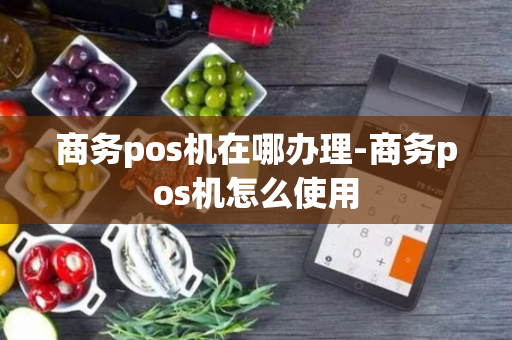 商务pos机在哪办理-商务pos机怎么使用