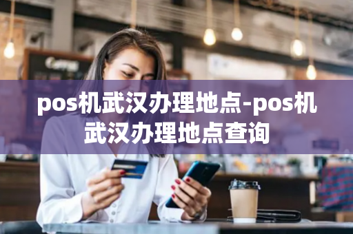 pos机武汉办理地点-pos机武汉办理地点查询