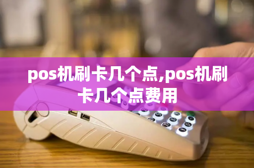 pos机刷卡几个点,pos机刷卡几个点费用