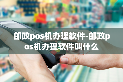 邮政pos机办理软件-邮政pos机办理软件叫什么-第1张图片-POS机中心