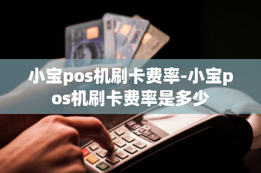 小宝pos机刷卡费率-小宝pos机刷卡费率是多少