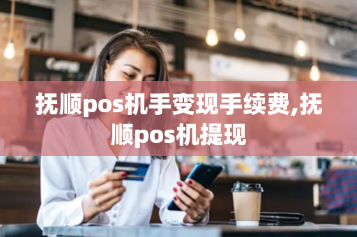 抚顺pos机手变现手续费,抚顺pos机提现