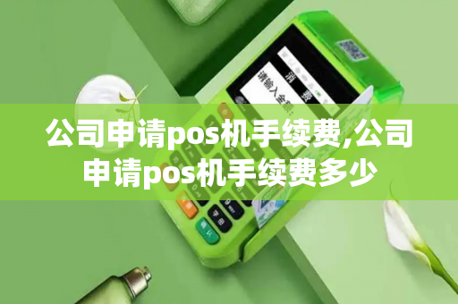 公司申请pos机手续费,公司申请pos机手续费多少