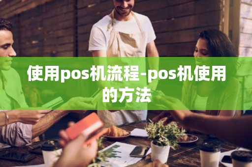 使用pos机流程-pos机使用的方法