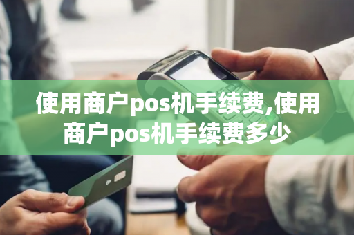 使用商户pos机手续费,使用商户pos机手续费多少-第1张图片-POS机中心