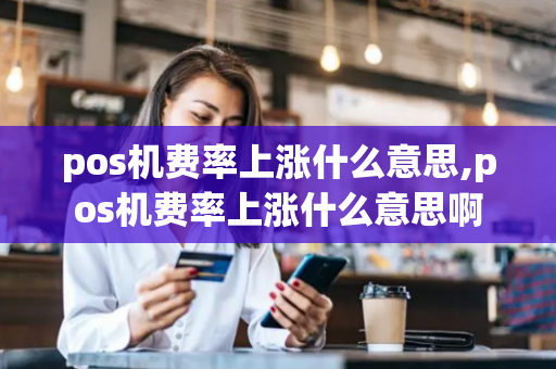 pos机费率上涨什么意思,pos机费率上涨什么意思啊