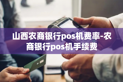 山西农商银行pos机费率-农商银行pos机手续费