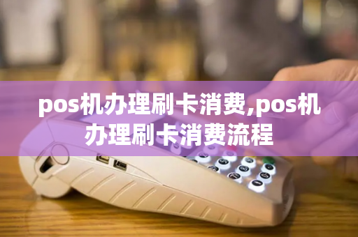 pos机办理刷卡消费,pos机办理刷卡消费流程