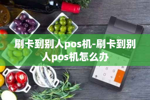 刷卡到别人pos机-刷卡到别人pos机怎么办