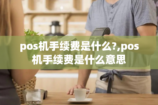 pos机手续费是什么?,pos机手续费是什么意思